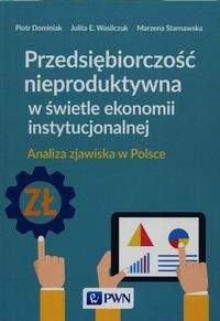 Przedsiębiorczość nieproduktywna w świetle ekonomii instytucjonalnej - Dominiak Piotr, Wasilczuk Julita E., Starnawska Marzena