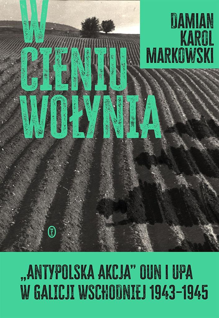 W cieniu Wołynia. Antypolska akcja OUN i UPA w Galicji Wschodniej w latach 1943-1945