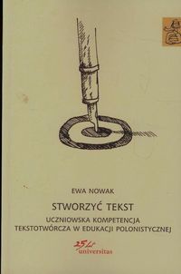 Książka - Stworzyć tekst. Uczniowska kompetencja tekstotwórcza w edukacji polonistycznej