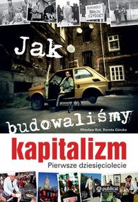 Książka - Jak budowaliśmy kapitalizm. Pierwsze dziesięciolecie