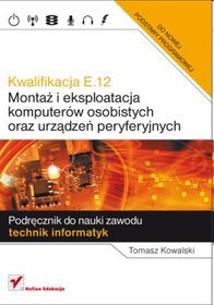 Książka - Kwalifikacja E.12 Montaż i eksploatacja komputerów osobistych oraz urządzeń peryferyjnych