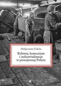 Książka - Kobiety, komunizm i industrializacja w powojennej Polsce