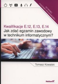 Książka - Jak zdać egzamin zawodowy w technikum informatycznym? Kwalifikacje E.12, E.13, E.14