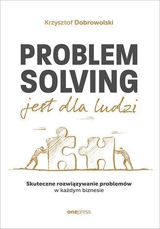 Problem Solving jest dla ludzi. Skuteczne rozwiązywanie problemów w każdym biznesie