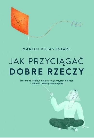 Jak przyciągać dobre rzeczy. Zrozumieć siebie, umiejętnie wykorzystać emocje i zmienić swoje życie na lepsze