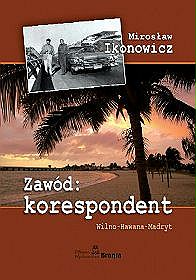 Zawód: korespondent. Wilno - Hawana &#8211; Madryt