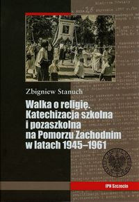 Walka o religię Katechizacja szkolna i pozaszkolna na Pomorzu Zachodnim w latach 1945-1961