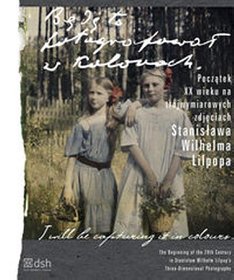 Książka - Będę to fotografował w kolorach Początek XX wieku na trójwymiarowych zdjęciach Stanisława Wilhelma Lilpopa