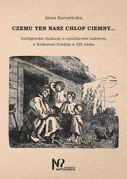 Czemu ten nasz chłop ciemny... Inteligenckie dyskusje o czytelnictwie ludowym w Królestwie Polskim w XIX wieku