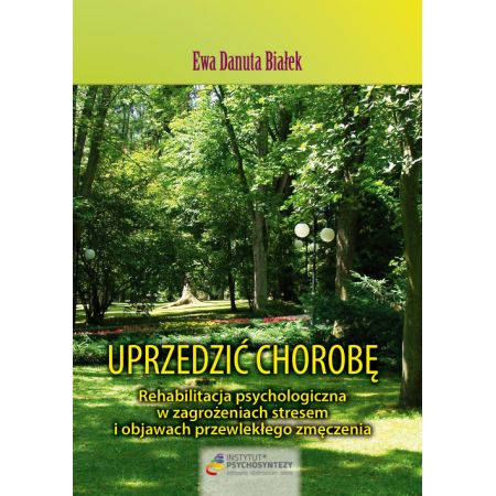 Uprzedzić chorobę. Rehabilitacja psychologiczna w zagrożeniach stresem i objawach przewlekłego zmęczenia