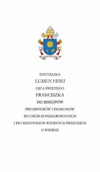 Encyklika Lumen Fidei Ojca Świętego Franciszka do biskupów prezbiterów i diakonów do osób konsekrowanych i do wszystkich świeckich o wierze