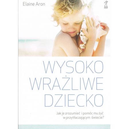 Wysoko wrażliwe dziecko. Jak zrozumieć dziecko i pomóc mu żyć w przytłaczającym świecie?