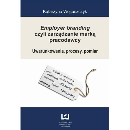 Employer branding czyli zarządzanie marką pracodawcy. Uwarunkowania, procesy, pomiar