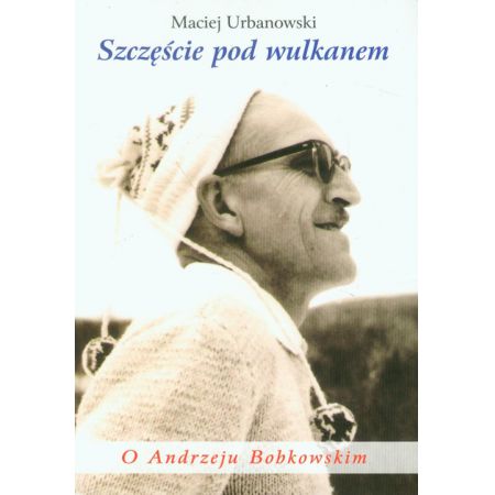 Szczęście pod wulkanem. O Andrzeju Bobkowskim