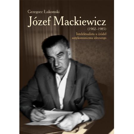 Książka - Józef Mackiewicz 1902-1985 intelektualista u źródeł antykomunizmu ideowego