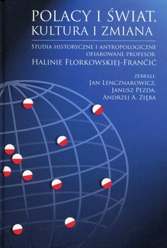 Polacy i świat, kultura i zmiana. Studia historyczne i antropologiczne ofiarowane Profesor Halinie Florkowskiej-Francić