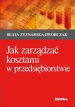 Jak zarządzać kosztami w przedsiębiorstwie - Beata Zyznarska-Dworczak - 