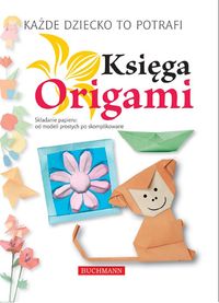Książka - Każde dziecko to potrafi. Księga Origami. Składanie papieru: od modeli prostych po skomplikowane