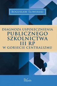 Książka - DIAGNOZA USPOŁECZNIENIA PUBLICZNEGO SZKOLNICTWA III RP W GORSECIE CENTRALIZMU Bogusław Śliwerski