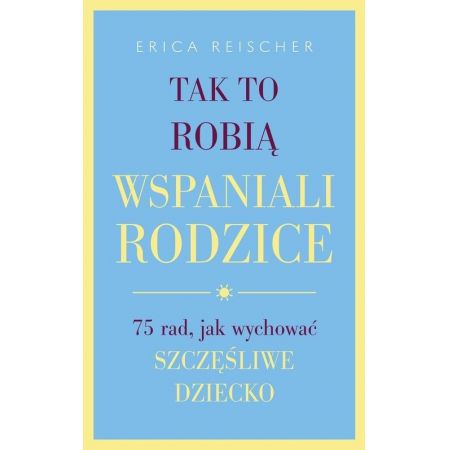 Tak to robią wspaniali rodzice. 75 rad, jak wychować szczęśliwe dziecko