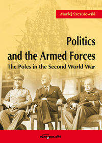 Książka - Politics and the Armed Forces The Poles in the Second World War - Maciej Szczurowski
