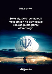 Książka - Sekurytyzacja technologii nuklearnych na przykładzie irańskiego programu atomowego