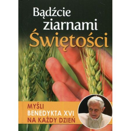 Bądźcie ziarnami świętości myśli benedykta xvi na każdy dzień