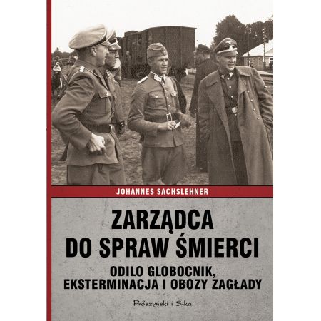 Zarządca do spraw śmierci. Odilo Globocnik, eksterminacja i obozy zagłady