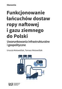 Książka - Funkcjonowanie łańcuchów dostaw ropy naftowej i gazu ziemnego do Polski. Uwarunkowania infrastrukturalne i geopolityczne
