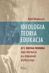 Książka - Ideologia, teoria, edukacja. Myśl Ericha Fromma jako inspiracja dla pedagogiki współczesnej