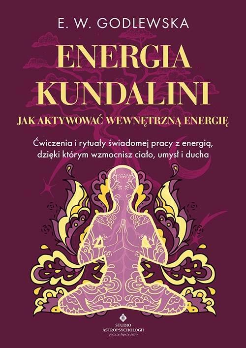 Energia kundalini. Jak aktywować wewnętrzną energię. Ćwiczenia i rytuały świadomej pracy z energią, dzięki którym wzmocnisz ciało, umysł i ducha