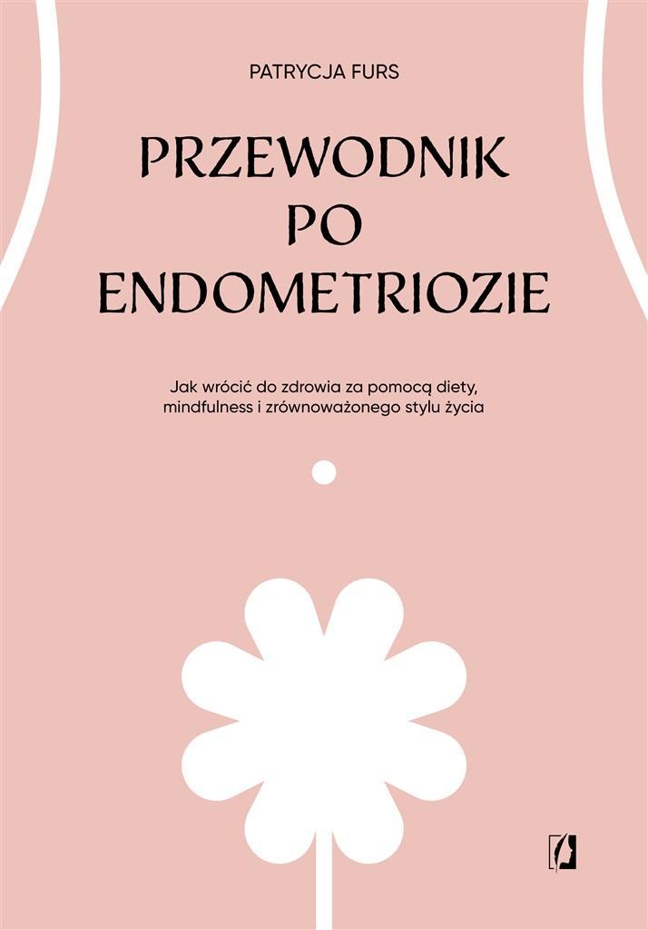 Przewodnik po endometriozie. Jak wrócić do zdrowia za pomocą diety, mindfulness i zrównoważonego stylu życia