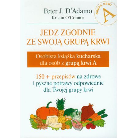 Jedz zgodnie ze swoją grupą krwi. Osobista książka kucharska dla osób z grupą krwi A