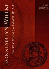 Książka - Konstantyn Wielki walka o władzę w latach 306-324 - Jakub Kozłowski