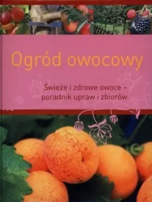 Ogród owocowy. świeże i zdrowe - poradnik uprawy i zbiorów