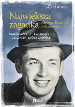 Największa zagadka Polskiego Państwa Podziemnego. Stanisław Gustaw Jaster. Człowiek, który zniknął