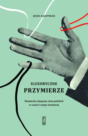Iluzoryczne przymierze. Niemiecka okupacja ziem polskich w czasie I wojny światowej