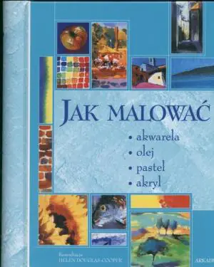 Jak malować. Akwarela, olej, pastel, akryl