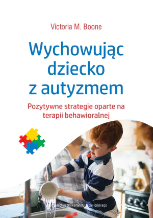 Wychowując dziecko z autyzmem. Pozytywne strategie oparte na terapii behawioralnej