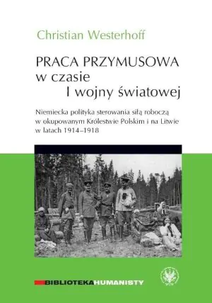 Praca przymusowa w czasie I wojny światowej. Niemiecka polityka sterowania siłą roboczą w okupowanym Królestwie polskim i na Litwie w latach 1914-1918