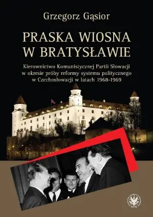 Praska wiosna w Bratysławie. Kierownictwo Komunistycznej Partii Słowacji w okresie próby reformy systemu politycznego w Czechosłowacji w latach 1968-1969