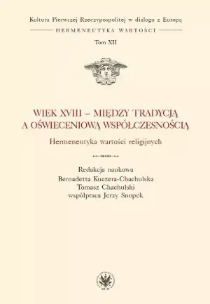 Kultura Pierwszej Rzeczypospolitej w dialogu z Europą. Hermeneutyka wartości. Tom 12. Wiek XVIII - między tradycją a oświeceniową współczesnością. Hermeneutyka wartości religijnych