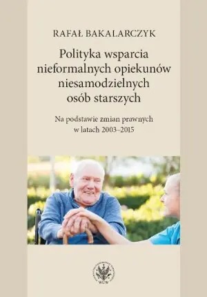 Polityka wsparcia nieformalnych opiekunów niesamodzielnych osób starszych. Na podstawie zmian prawnych w latach 2003-2015