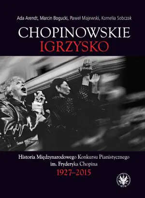 Chopinowskie igrzysko. Historia Międzynarodowego Konkursu Pianistycznego im. Fryderyka Chopina 1927-2015