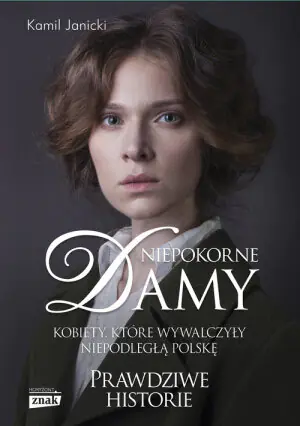 Niepokorne damy. Kobiety, które wywalczyły niepodległą Polskę. Prawdziwe historie