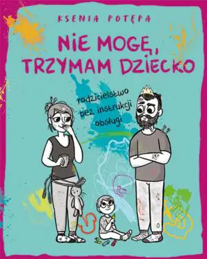 Nie mogę, trzymam dziecko. Rodzicielstwo bez instrukcji obsługi