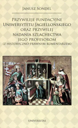Przywileje fundacyjne Uniwersytetu Jagiellońskiego oraz przywilej nadania szlachectwa jego profesorom z historyczno-prawnym komentarzem