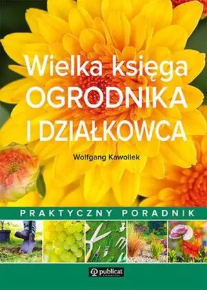 Wielka księga ogrodnika i działkowca. Praktyczny poradnik