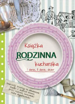Rodzinna książka kucharska. I danie, II danie, deser