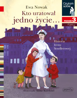 Kto uratował jedno życie. Historia Ireny Sendlerowej. Czytam sobie. Poziom 3